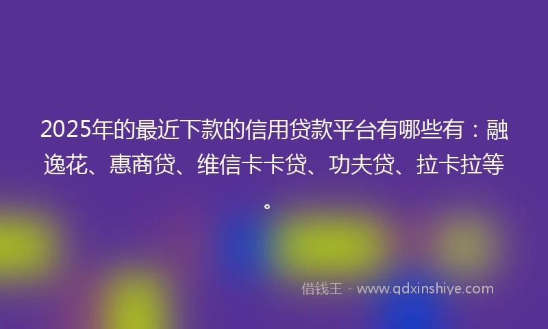 2025年的最近下款的信用贷款平台有哪些有：融逸花、惠商贷、维信卡卡贷、功夫贷、拉卡拉等。