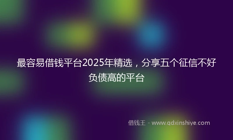 最容易借钱平台2025年精选,分享五个征信不好负债高的平台