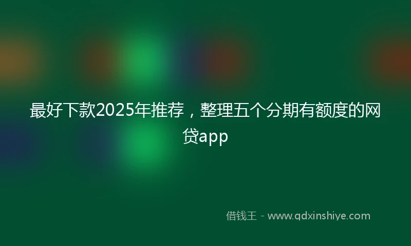 最好下款2025年推荐，整理五个分期有额度的网贷app