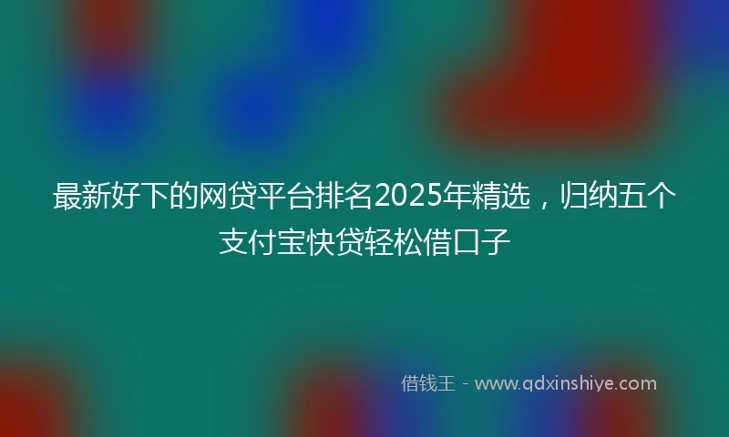 最新好下的网贷平台排名2025年精选，归纳五个支付宝快贷轻松借口子