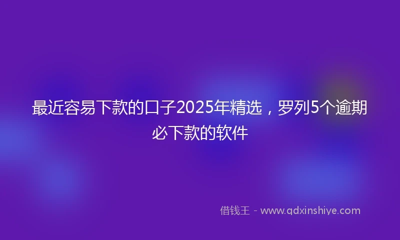 最近容易下款的口子2025年精选，罗列5个逾期必下款的软件
