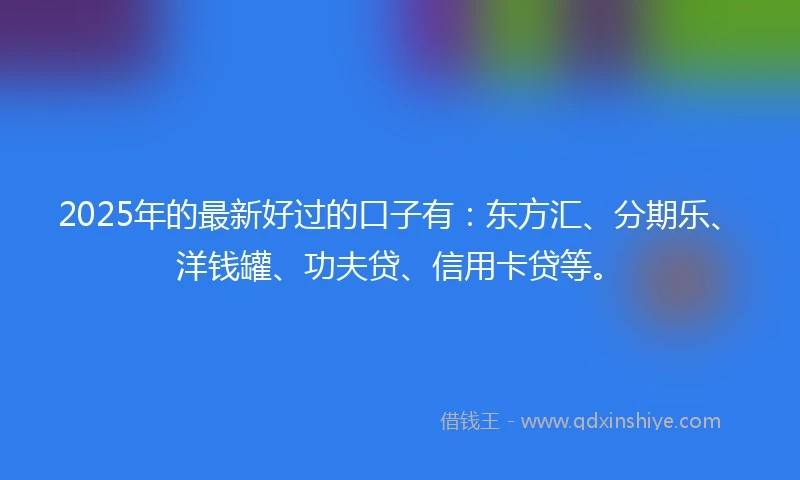 2025年的最新好过的口子有：东方汇、分期乐、洋钱罐、功夫贷、信用卡贷等。