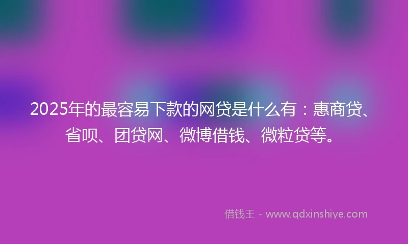 2025年的最容易下款的网贷是什么有:惠商贷、省呗、团贷网、微博借钱、微粒贷等。