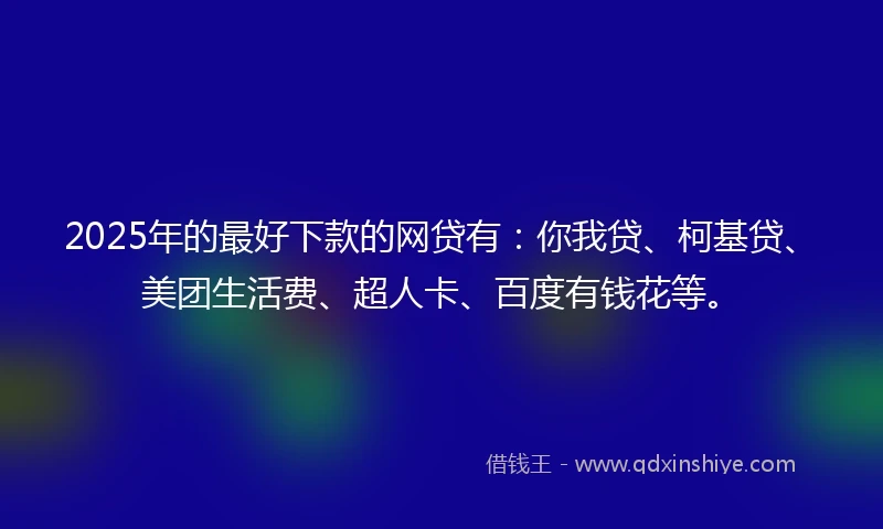 2025年的最好下款的网贷有：你我贷、柯基贷、美团生活费、超人卡、百度有钱花等。