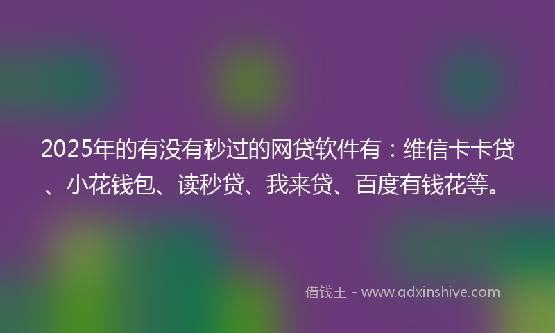 2025年的有没有秒过的网贷软件有：维信卡卡贷、小花钱包、读秒贷、我来贷、百度有钱花等。
