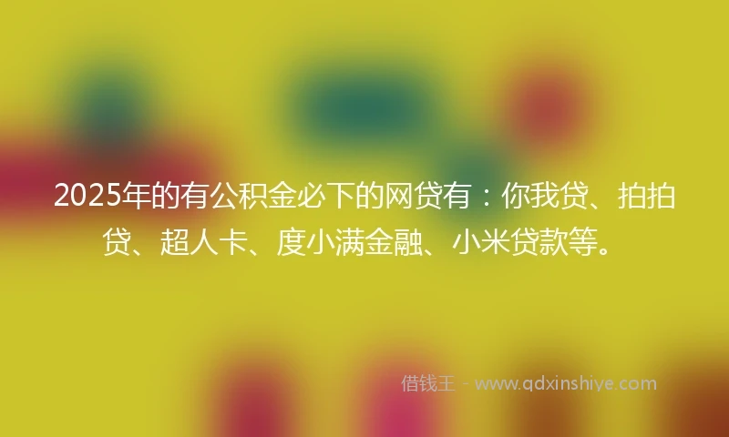 2025年的有公积金必下的网贷有：你我贷、拍拍贷、超人卡、度小满金融、小米贷款等。