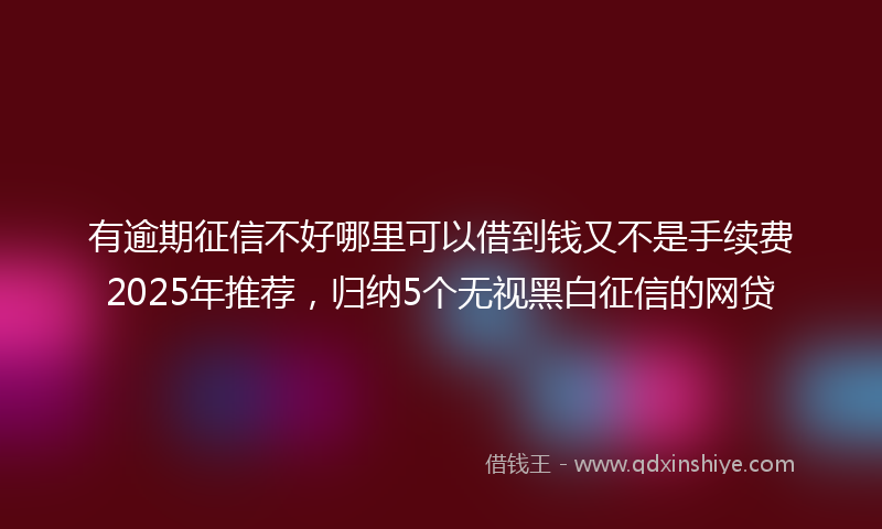 有逾期征信不好哪里可以借到钱又不是手续费2025年推荐，归纳5个无视黑白征信的网贷
