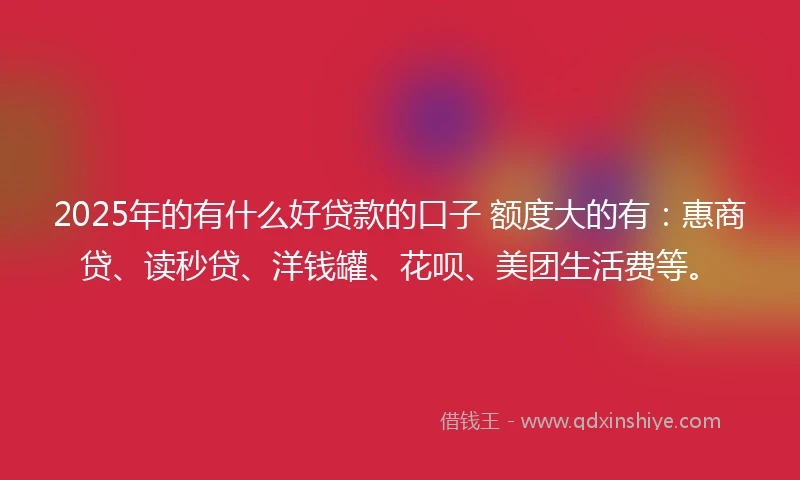 2025年的有什么好贷款的口子 额度大的有：惠商贷、读秒贷、洋钱罐、花呗、美团生活费等。