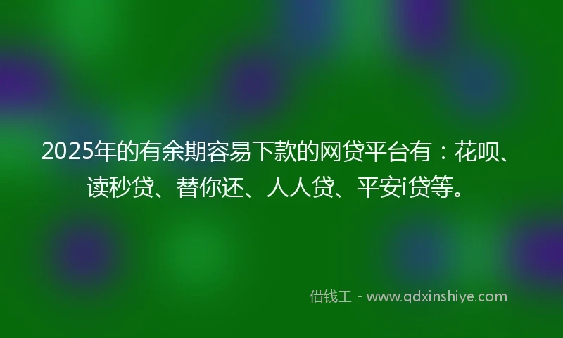 2025年的有余期容易下款的网贷平台有:花呗、读秒贷、替你还、人人贷、平安i贷等。