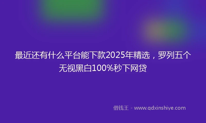 最近还有什么平台能下款2025年精选，罗列五个无视黑白100%秒下网贷