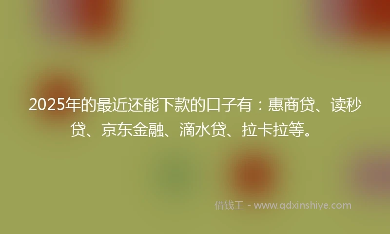 2025年的最近还能下款的口子有：惠商贷、读秒贷、京东金融、滴水贷、拉卡拉等。