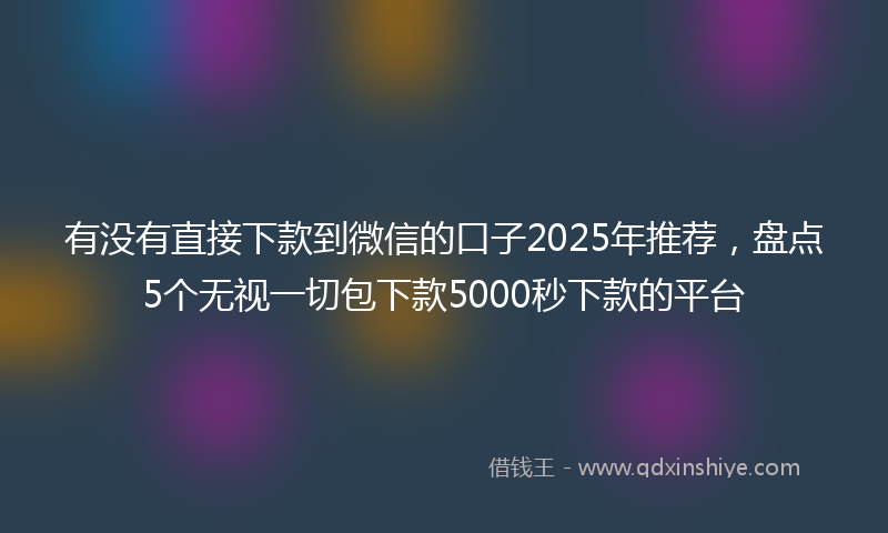 有没有直接下款到微信的口子2025年推荐，盘点5个无视一切包下款5000秒下款的平台