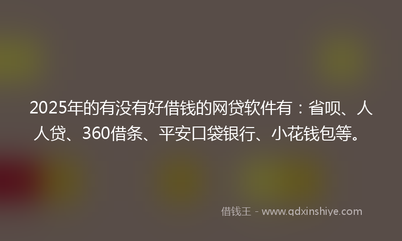 2025年的有没有好借钱的网贷软件有：省呗、人人贷、360借条、平安口袋银行、小花钱包等。