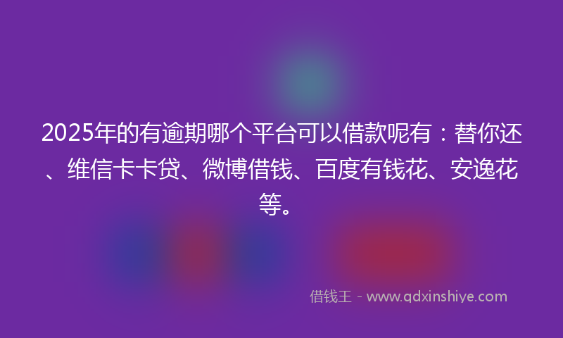 2025年的有逾期哪个平台可以借款呢有：替你还、维信卡卡贷、微博借钱、百度有钱花、安逸花等。