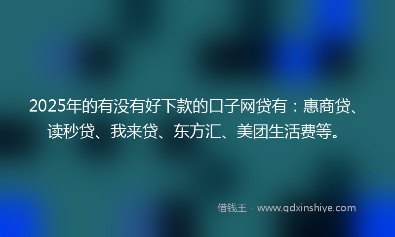 2025年的有没有好下款的口子网贷有：惠商贷、读秒贷、我来贷、东方汇、美团生活费等。
