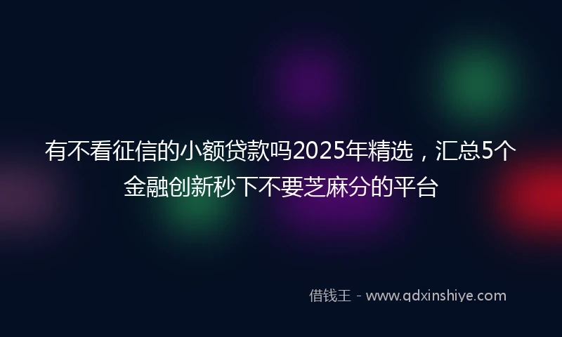 有不看征信的小额贷款吗2025年精选，汇总5个金融创新秒下不要芝麻分的平台