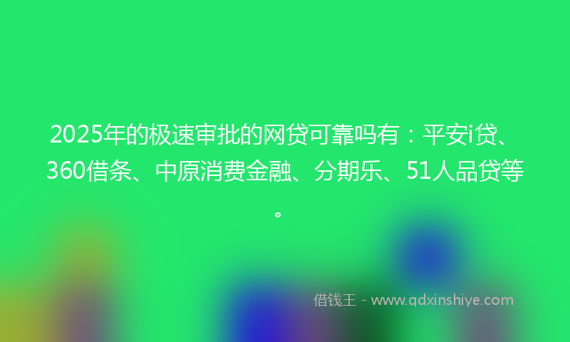 2025年的极速审批的网贷可靠吗有：平安i贷、360借条、中原消费金融、分期乐、51人品贷等。