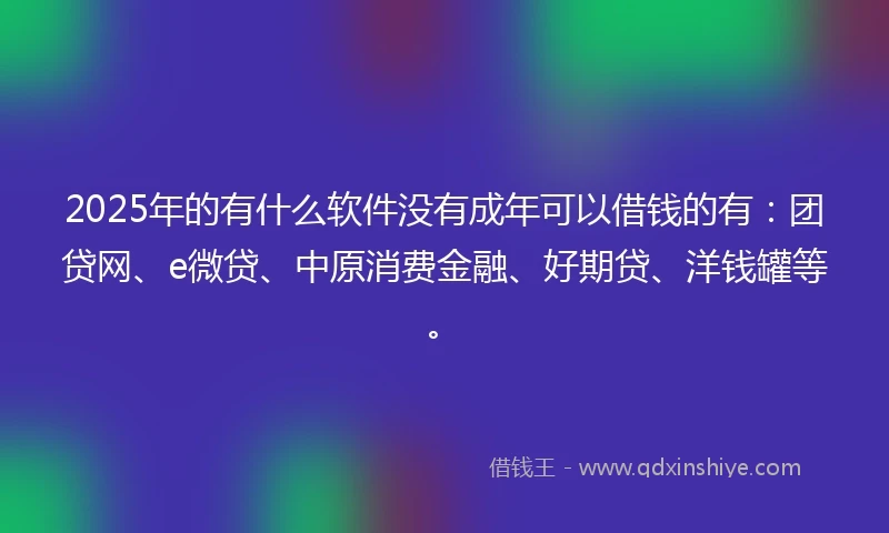 2025年的有什么软件没有成年可以借钱的有：团贷网、e微贷、中原消费金融、好期贷、洋钱罐等。
