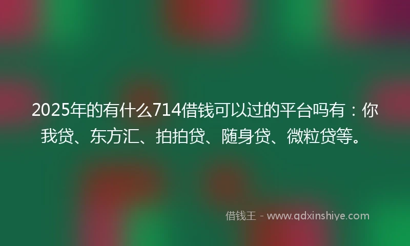 2025年的有什么714借钱可以过的平台吗有：你我贷、东方汇、拍拍贷、随身贷、微粒贷等。