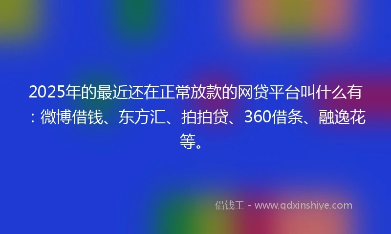 2025年的最近还在正常放款的网贷平台叫什么有：微博借钱、东方汇、拍拍贷、360借条、融逸花等。