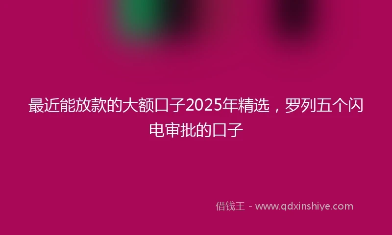 最近能放款的大额口子2025年精选，罗列五个闪电审批的口子