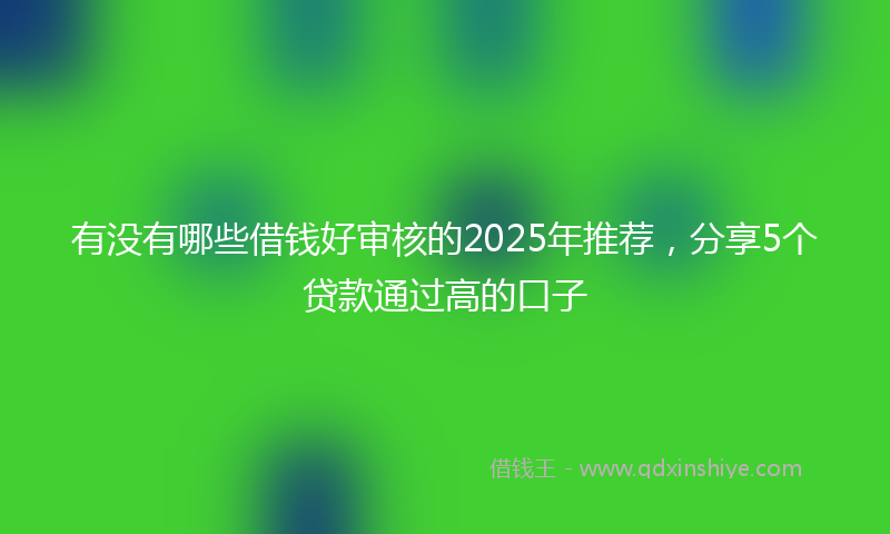 有没有哪些借钱好审核的2025年推荐，分享5个贷款通过高的口子