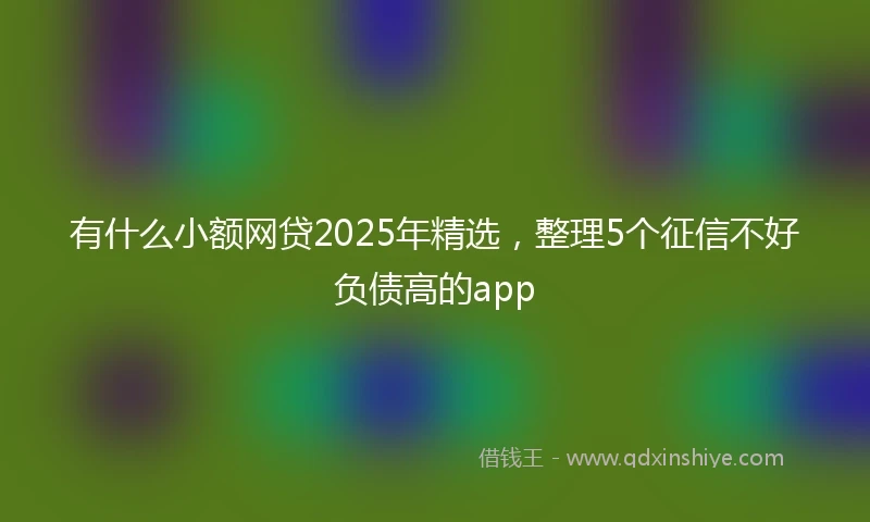 有什么小额网贷2025年精选，整理5个征信不好负债高的app