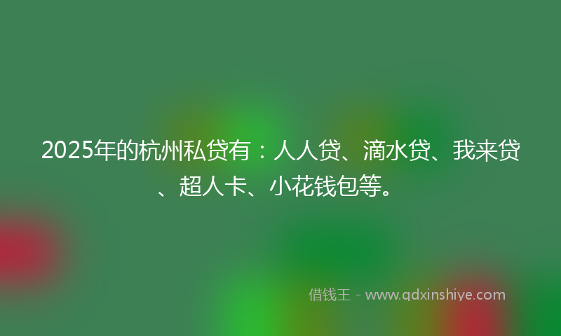 2025年的杭州私贷有：人人贷、滴水贷、我来贷、超人卡、小花钱包等。