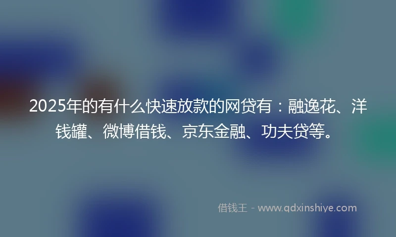2025年的有什么快速放款的网贷有：融逸花、洋钱罐、微博借钱、京东金融、功夫贷等。