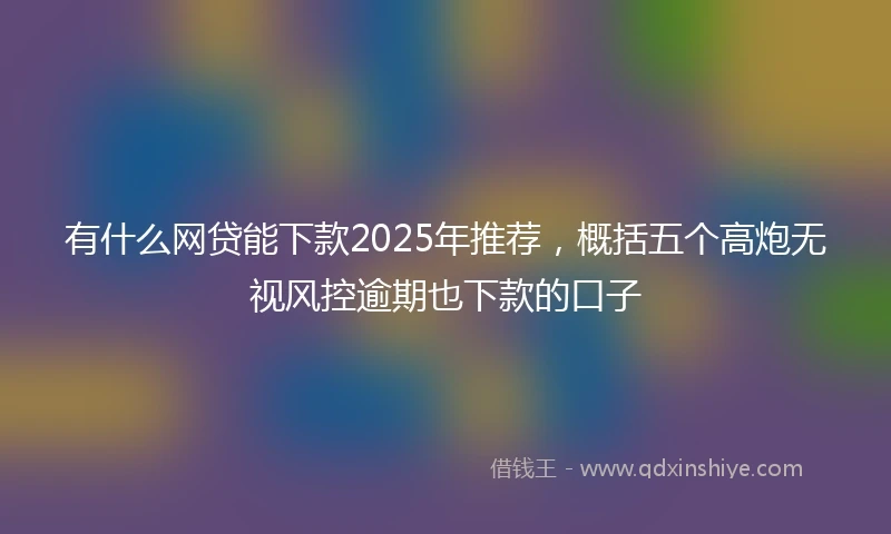 有什么网贷能下款2025年推荐,概括五个高炮无视风控逾期也下款的口子