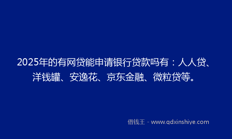 2025年的有网贷能申请银行贷款吗有：人人贷、洋钱罐、安逸花、京东金融、微粒贷等。
