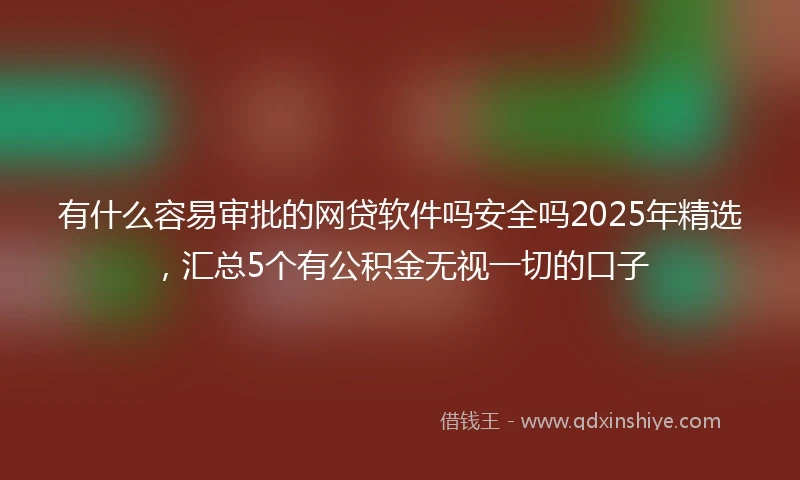 有什么容易审批的网贷软件吗安全吗2025年精选，汇总5个有公积金无视一切的口子