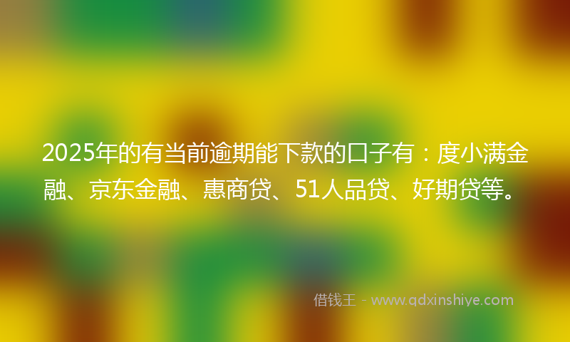 2025年的有当前逾期能下款的口子有：度小满金融、京东金融、惠商贷、51人品贷、好期贷等。
