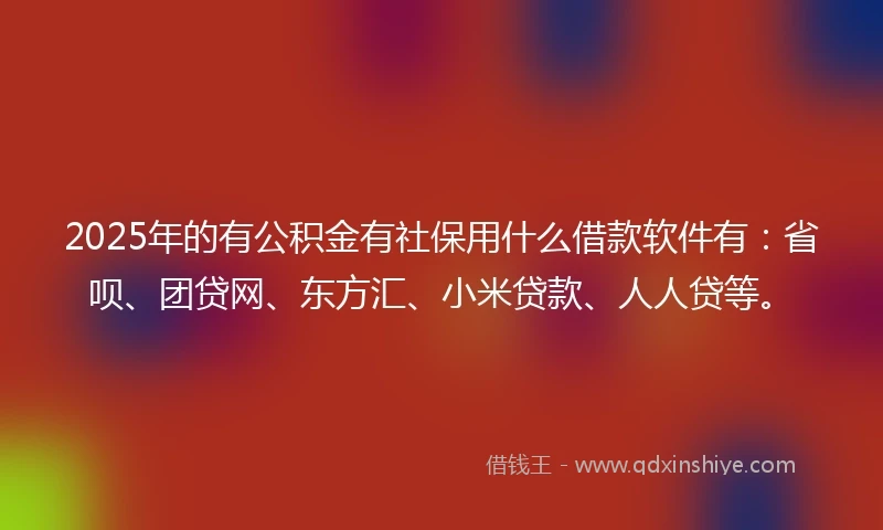 2025年的有公积金有社保用什么借款软件有：省呗、团贷网、东方汇、小米贷款、人人贷等。