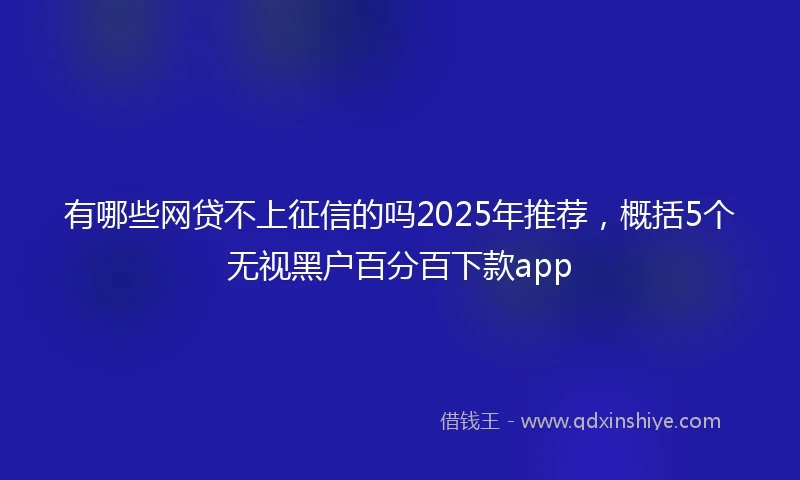 有哪些网贷不上征信的吗2025年推荐，概括5个无视黑户百分百下款app