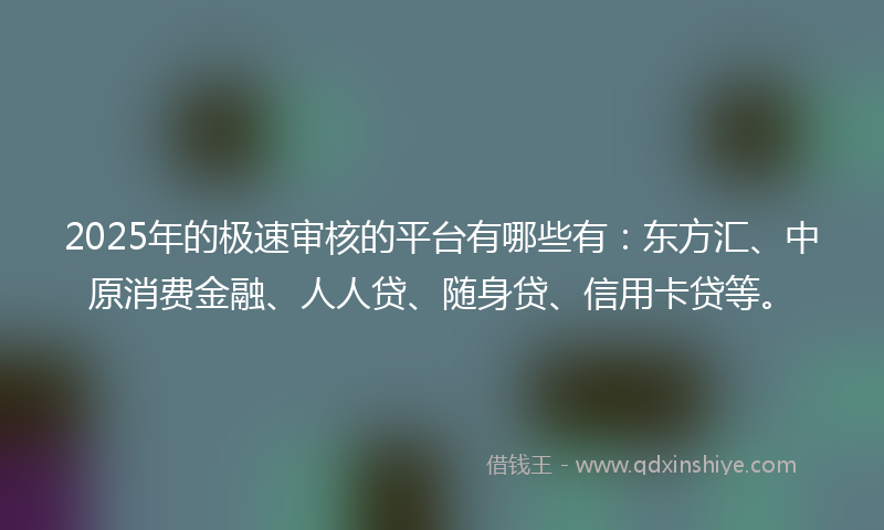 2025年的极速审核的平台有哪些有：东方汇、中原消费金融、人人贷、随身贷、信用卡贷等。