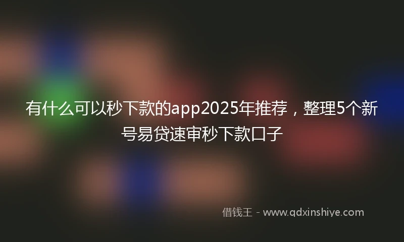 有什么可以秒下款的app2025年推荐，整理5个新号易贷速审秒下款口子