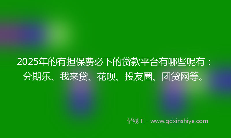 2025年的有担保费必下的贷款平台有哪些呢有：分期乐、我来贷、花呗、投友圈、团贷网等。
