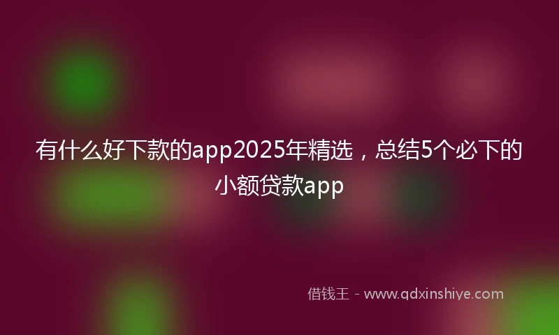 有什么好下款的app2025年精选，总结5个必下的小额贷款app