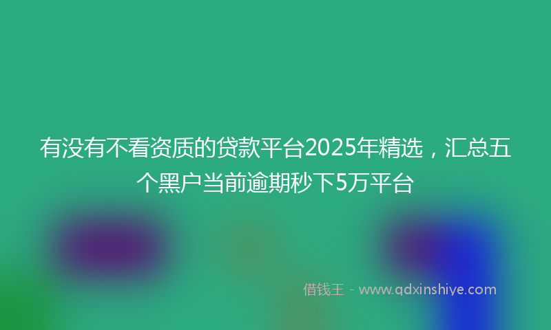 有没有不看资质的贷款平台2025年精选，汇总五个黑户当前逾期秒下5万平台