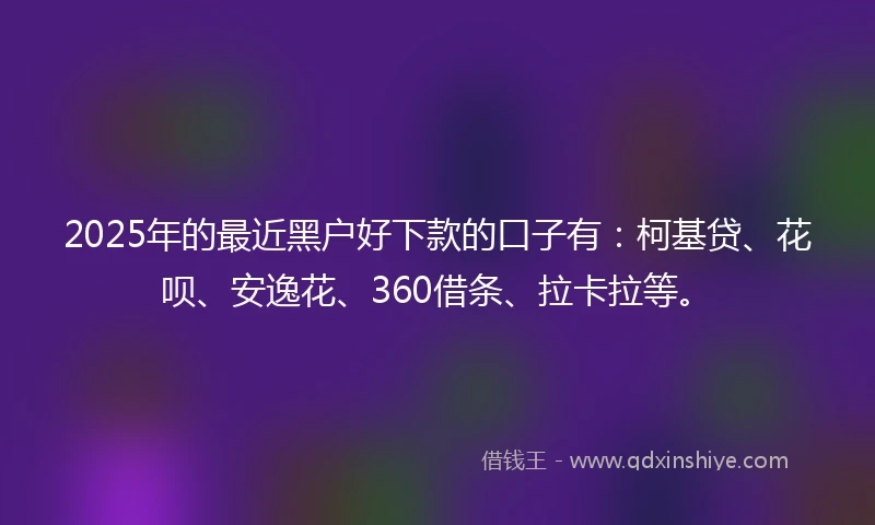 2025年的最近黑户好下款的口子有：柯基贷、花呗、安逸花、360借条、拉卡拉等。