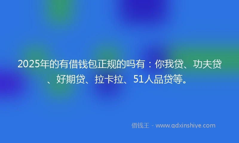 2025年的有借钱包正规的吗有：你我贷、功夫贷、好期贷、拉卡拉、51人品贷等。