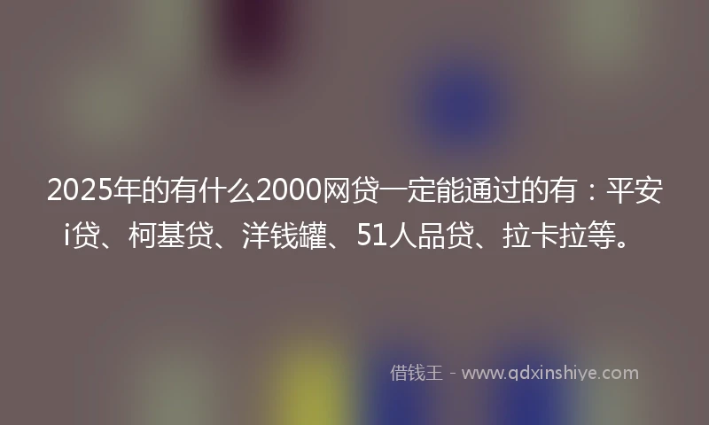 2025年的有什么2000网贷一定能通过的有：平安i贷、柯基贷、洋钱罐、51人品贷、拉卡拉等。