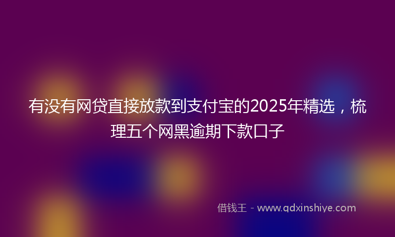 有没有网贷直接放款到支付宝的2025年精选，梳理五个网黑逾期下款口子