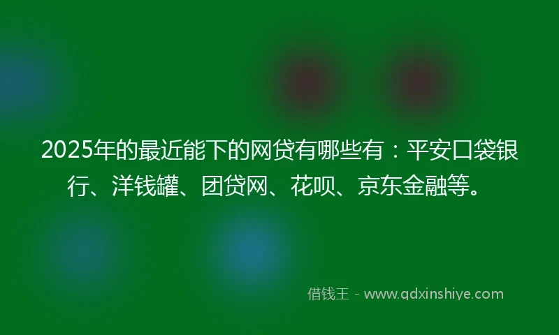 2025年的最近能下的网贷有哪些有：平安口袋银行、洋钱罐、团贷网、花呗、京东金融等。