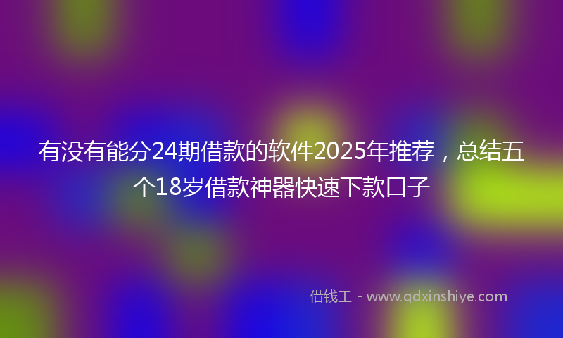 有没有能分24期借款的软件2025年推荐，总结五个18岁借款神器快速下款口子