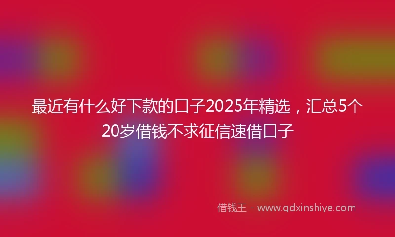 最近有什么好下款的口子2025年精选，汇总5个20岁借钱不求征信速借口子