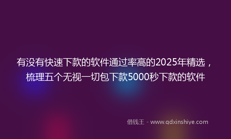 有没有快速下款的软件通过率高的2025年精选，梳理五个无视一切包下款5000秒下款的软件