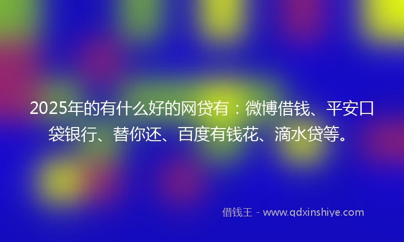 2025年的有什么好的网贷有:微博借钱、平安口袋银行、替你还、百度有钱花、滴水贷等。