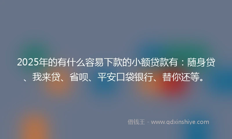2025年的有什么容易下款的小额贷款有:随身贷、我来贷、省呗、平安口袋银行、替你还等。